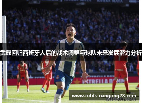 武磊回归西班牙人后的战术调整与球队未来发展潜力分析