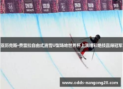 亚历克斯·费雷拉自由式滑雪U型场地世界杯上演精彩绝技赢得冠军