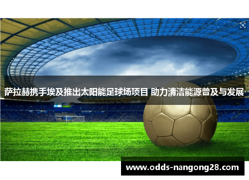 萨拉赫携手埃及推出太阳能足球场项目 助力清洁能源普及与发展
