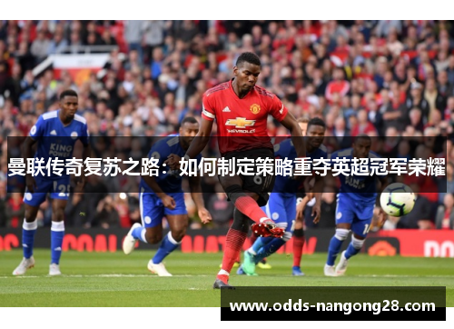 曼联传奇复苏之路：如何制定策略重夺英超冠军荣耀