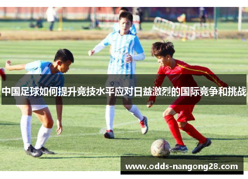 中国足球如何提升竞技水平应对日益激烈的国际竞争和挑战