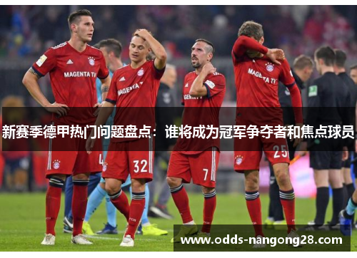 新赛季德甲热门问题盘点：谁将成为冠军争夺者和焦点球员