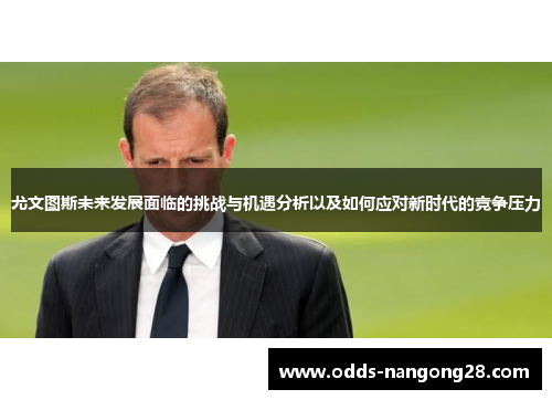 尤文图斯未来发展面临的挑战与机遇分析以及如何应对新时代的竞争压力
