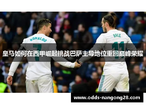 皇马如何在西甲崛起挑战巴萨主导地位重回巅峰荣耀