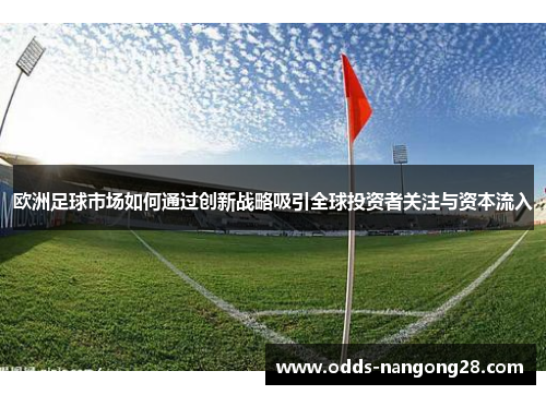 欧洲足球市场如何通过创新战略吸引全球投资者关注与资本流入
