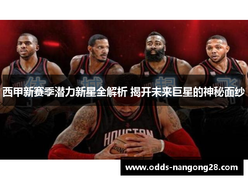 西甲新赛季潜力新星全解析 揭开未来巨星的神秘面纱