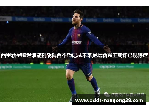 西甲新星崛起谁能挑战梅西不朽记录未来足坛新霸主或许已现踪迹