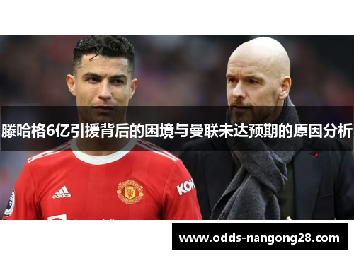 滕哈格6亿引援背后的困境与曼联未达预期的原因分析
