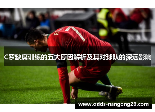 C罗缺席训练的五大原因解析及其对球队的深远影响