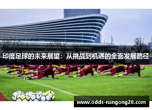 印度足球的未来展望：从挑战到机遇的全面发展路径